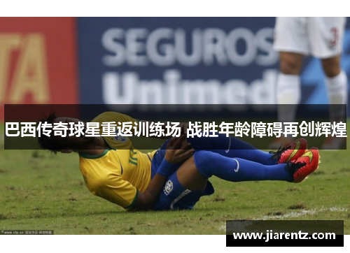 巴西传奇球星重返训练场 战胜年龄障碍再创辉煌